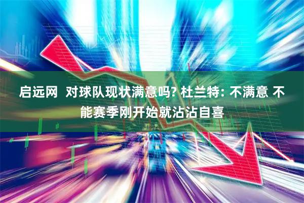 启远网  对球队现状满意吗? 杜兰特: 不满意 不能赛季刚开始就沾沾自喜