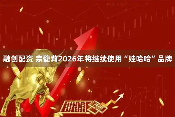 融创配资 宗馥莉2026年将继续使用“娃哈哈”品牌