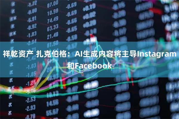 祥乾资产 扎克伯格：AI生成内容将主导Instagram和Facebook