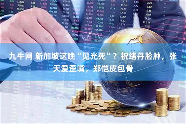 九牛网 新加坡这晚“见光死”？祝绪丹脸肿，张天爱歪嘴，郑恺皮包骨