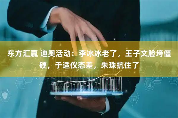 东方汇赢 迪奥活动：李冰冰老了，王子文脸垮僵硬，于适仪态差，朱珠抗住了