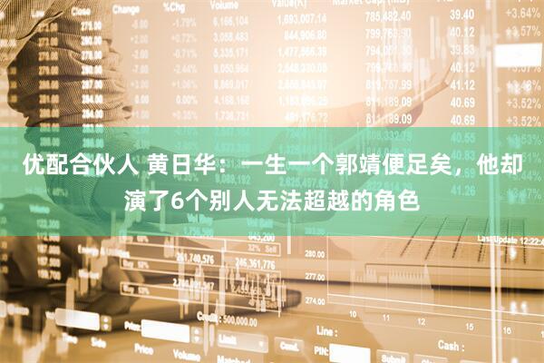 优配合伙人 黄日华：一生一个郭靖便足矣，他却演了6个别人无法超越的角色