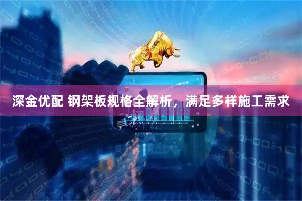 深金优配 钢架板规格全解析，满足多样施工需求