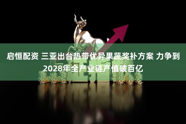 启恒配资 三亚出台热带优异果蔬奖补方案 力争到2028年全产业链产值破百亿