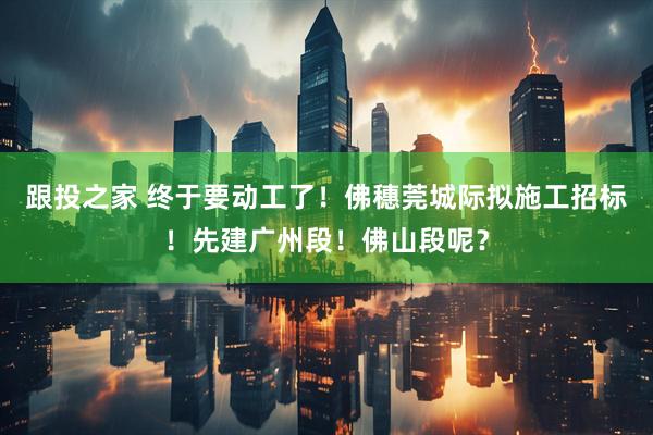 跟投之家 终于要动工了！佛穗莞城际拟施工招标！先建广州段！佛山段呢？