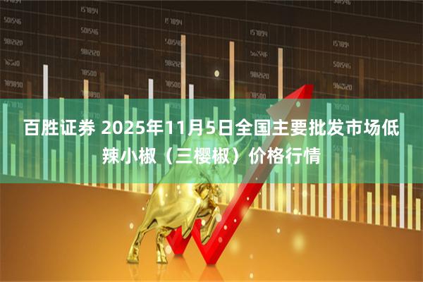 百胜证券 2025年11月5日全国主要批发市场低辣小椒（三樱椒）价格行情