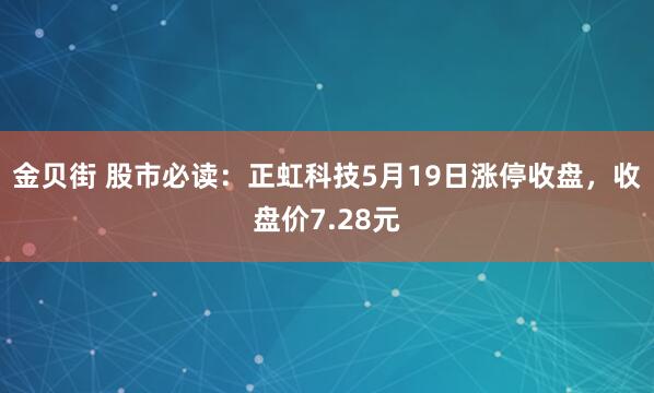 金贝街 股市必读：正虹科技5月19日涨停收盘，收盘价7.28元