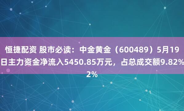 恒捷配资 股市必读：中金黄金（600489）5月19日主力资金净流入5450.85万元，占总成交额9.82%