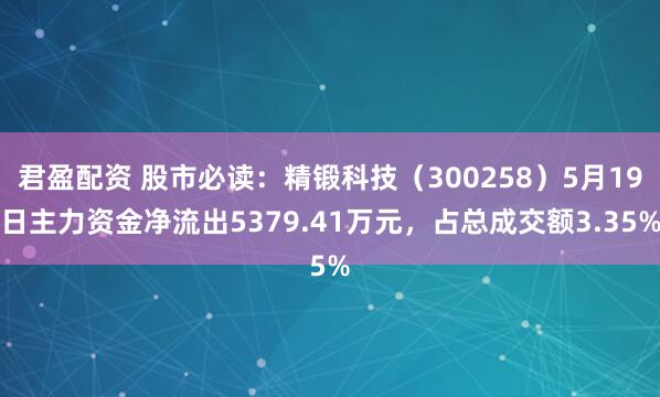 君盈配资 股市必读：精锻科技（300258）5月19日主力资金净流出5379.41万元，占总成交额3.35%
