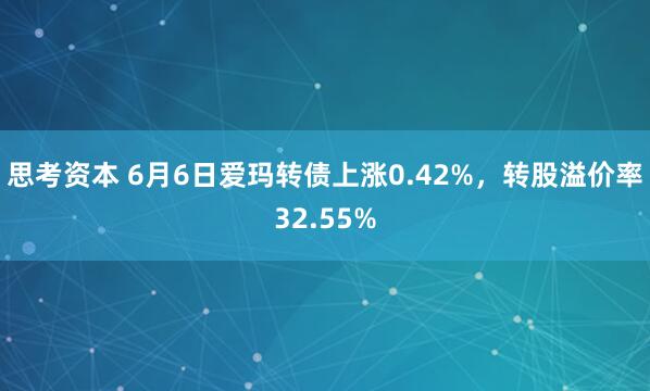 思考资本 6月6日爱玛转债上涨0.42%，转股溢价率32.55%