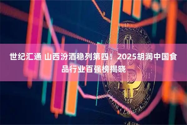 世纪汇通 山西汾酒稳列第四！2025胡润中国食品行业百强榜揭晓