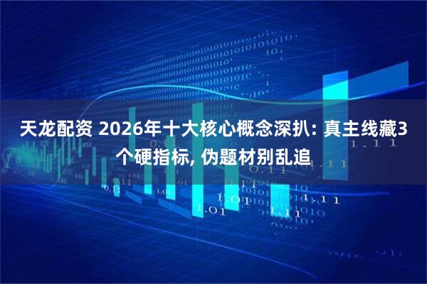 天龙配资 2026年十大核心概念深扒: 真主线藏3个硬指标, 伪题材别乱追