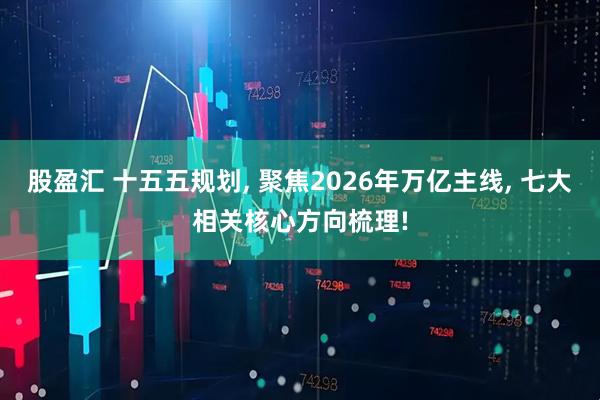 股盈汇 十五五规划, 聚焦2026年万亿主线, 七大相关核心方向梳理!