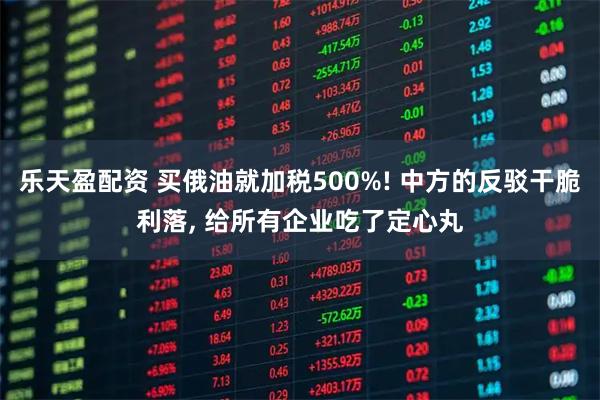 乐天盈配资 买俄油就加税500%! 中方的反驳干脆利落, 给所有企业吃了定心丸