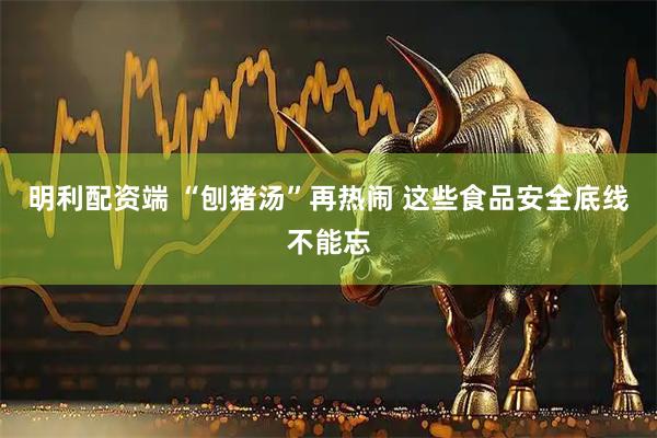 明利配资端 “刨猪汤”再热闹 这些食品安全底线不能忘