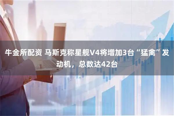 牛金所配资 马斯克称星舰V4将增加3台“猛禽”发动机，总数达42台