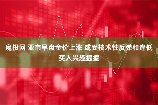 魔投网 亚市早盘金价上涨 或受技术性反弹和逢低买入兴趣提振