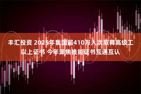 丰汇投资 2025年我国超410万人次取得高级工以上证书 今年聚焦技能证书互通互认