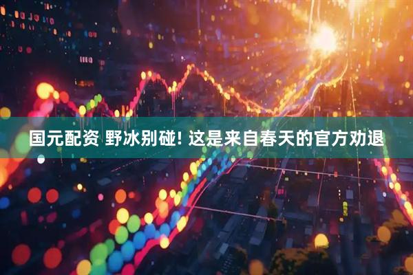 国元配资 野冰别碰! 这是来自春天的官方劝退