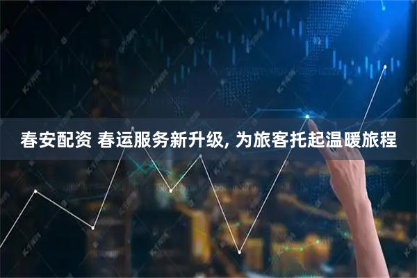 春安配资 春运服务新升级, 为旅客托起温暖旅程