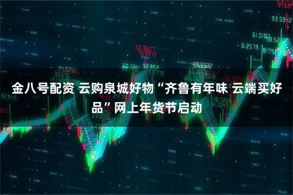 金八号配资 云购泉城好物“齐鲁有年味 云端买好品”网上年货节启动