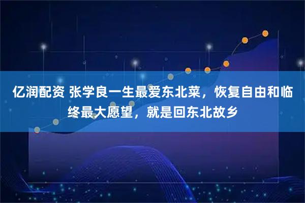 亿润配资 张学良一生最爱东北菜，恢复自由和临终最大愿望，就是回东北故乡