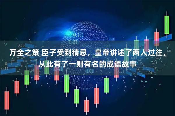 万全之策 臣子受到猜忌，皇帝讲述了两人过往，从此有了一则有名的成语故事