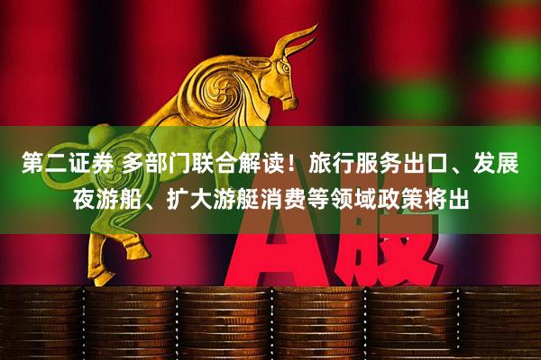 第二证券 多部门联合解读！旅行服务出口、发展夜游船、扩大游艇消费等领域政策将出