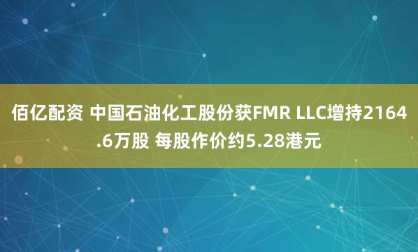 佰亿配资 中国石油化工股份获FMR LLC增持2164.6万股 每股作价约5.28港元