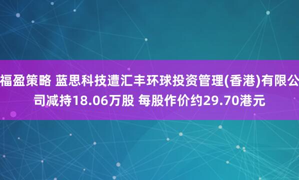 福盈策略 蓝思科技遭汇丰环球投资管理(香港)有限公司减持18.06万股 每股作价约29.70港元