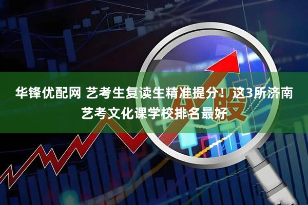 华锋优配网 艺考生复读生精准提分！这3所济南艺考文化课学校排名最好