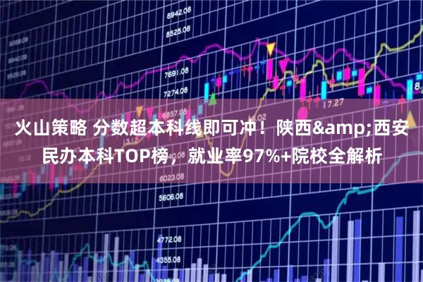 火山策略 分数超本科线即可冲！陕西&西安民办本科TOP榜，就业率97%+院校全解析