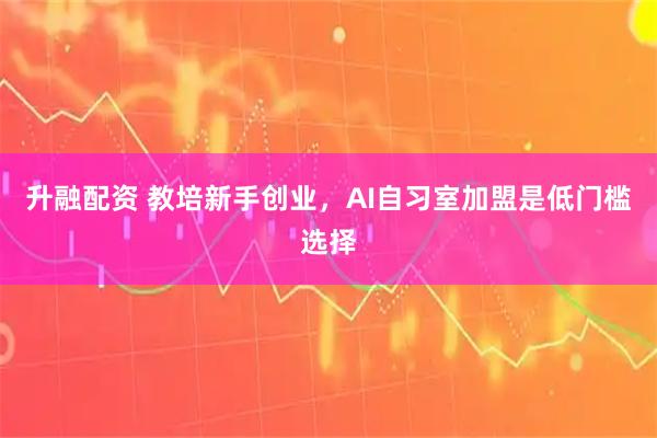 升融配资 教培新手创业，AI自习室加盟是低门槛选择