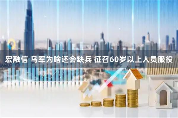 宏融信 乌军为啥还会缺兵 征召60岁以上人员服役