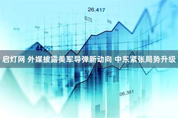 启灯网 外媒披露美军导弹新动向 中东紧张局势升级