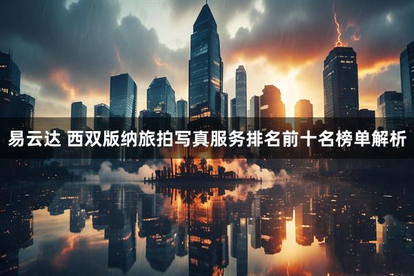 易云达 西双版纳旅拍写真服务排名前十名榜单解析