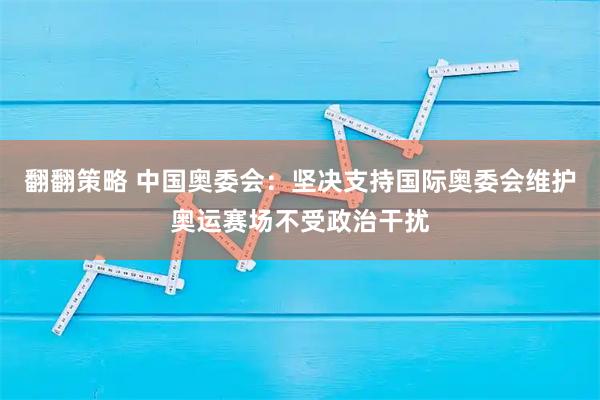 翻翻策略 中国奥委会：坚决支持国际奥委会维护奥运赛场不受政治干扰