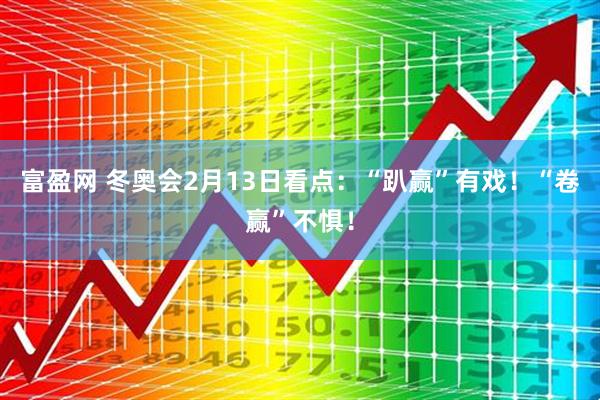 富盈网 冬奥会2月13日看点：“趴赢”有戏！“卷赢”不惧！