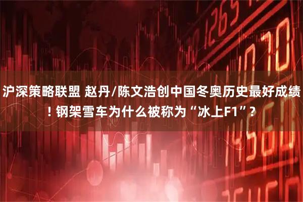 沪深策略联盟 赵丹/陈文浩创中国冬奥历史最好成绩! 钢架雪车为什么被称为“冰上F1”?