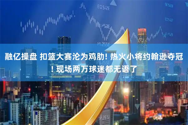 融亿操盘 扣篮大赛沦为鸡肋! 热火小将约翰逊夺冠! 现场两万球迷都无语了