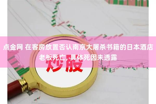 点金网 在客房放置否认南京大屠杀书籍的日本酒店老板死亡, 具体死因未透露