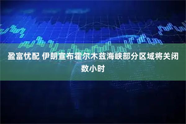 盈富忧配 伊朗宣布霍尔木兹海峡部分区域将关闭数小时
