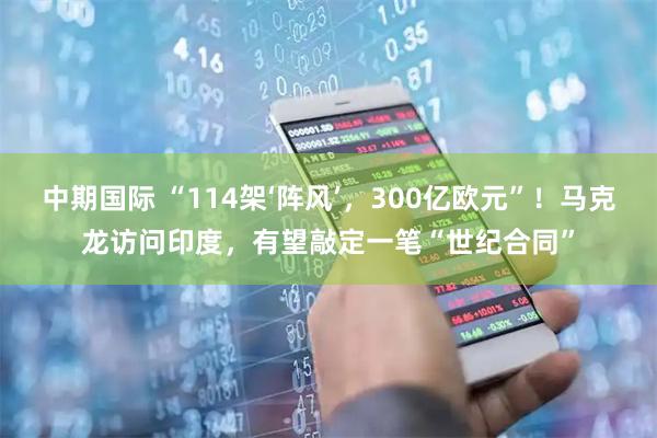 中期国际 “114架‘阵风’，300亿欧元”！马克龙访问印度，有望敲定一笔“世纪合同”