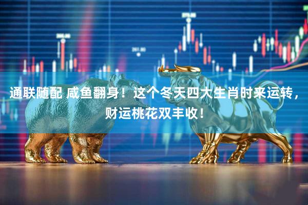 通联随配 咸鱼翻身！这个冬天四大生肖时来运转，财运桃花双丰收！
