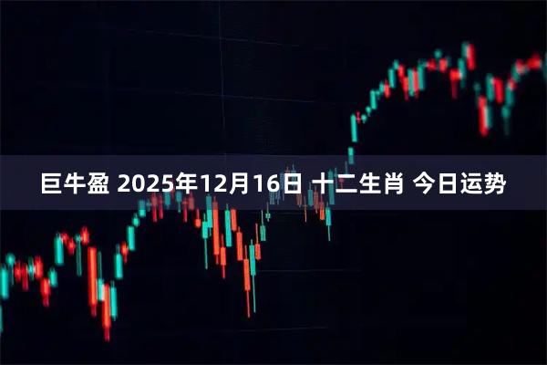 巨牛盈 2025年12月16日 十二生肖 今日运势