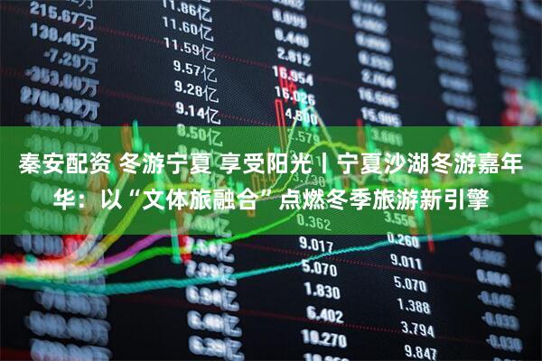 秦安配资 冬游宁夏 享受阳光丨宁夏沙湖冬游嘉年华：以“文体旅融合”点燃冬季旅游新引擎