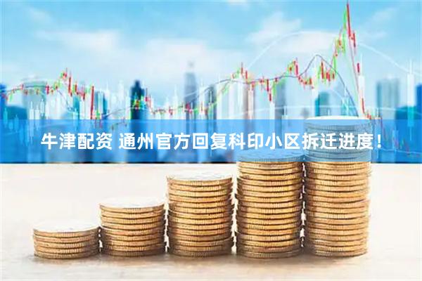 牛津配资 通州官方回复科印小区拆迁进度！