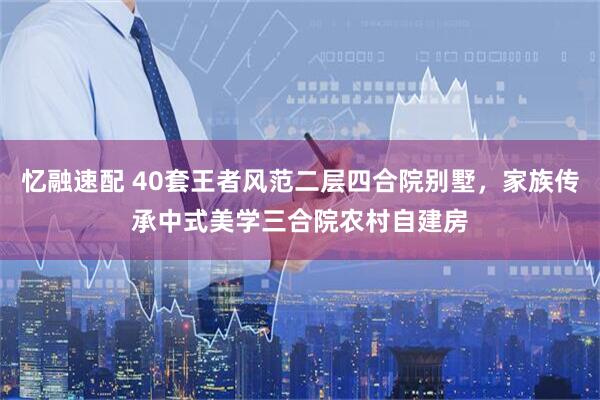忆融速配 40套王者风范二层四合院别墅，家族传承中式美学三合院农村自建房