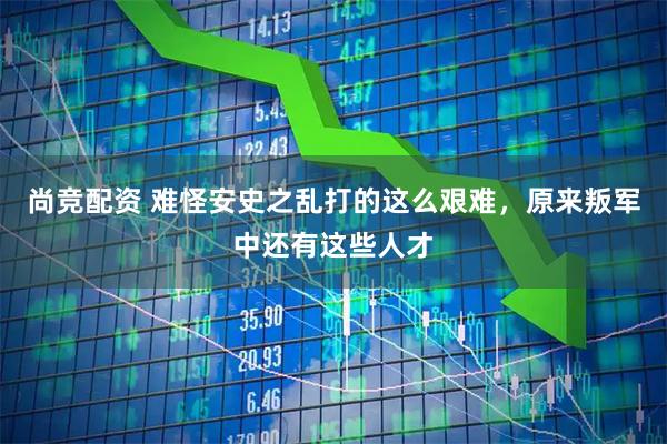 尚竞配资 难怪安史之乱打的这么艰难，原来叛军中还有这些人才