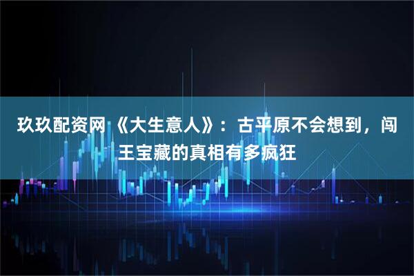 玖玖配资网 《大生意人》：古平原不会想到，闯王宝藏的真相有多疯狂
